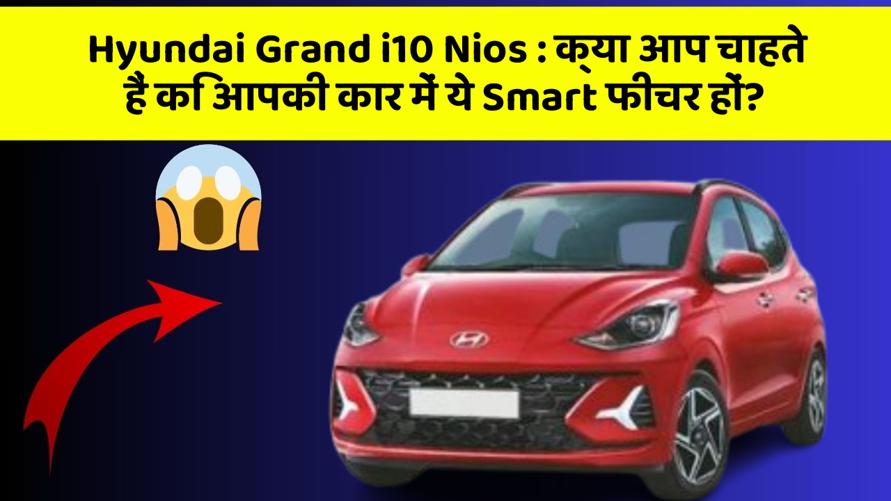 Hyundai Grand i10 Nios: क्या आप चाहते हैं कि आपकी कार में ये Smart फीचर हों?