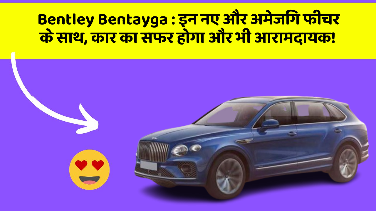 Bentley Bentayga: इन नए और अमेजिंग फीचर के साथ, कार का सफर होगा और भी आरामदायक!