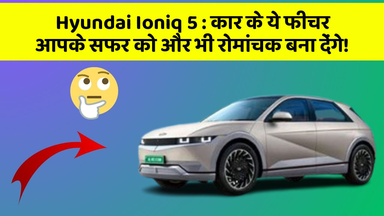Hyundai Ioniq 5: कार के ये फीचर आपके सफर को और भी रोमांचक बना देंगे!
