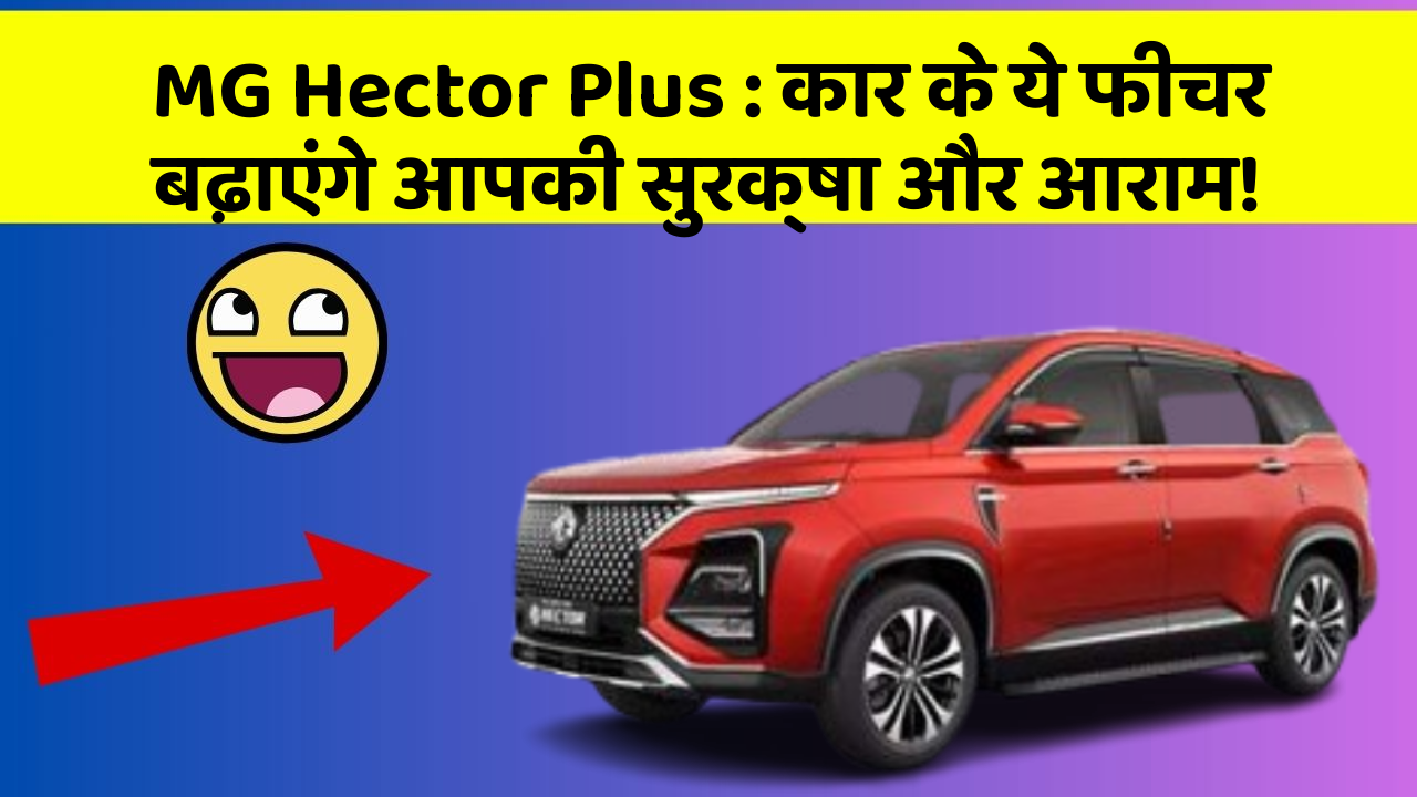 MG Hector Plus: कार के ये फीचर बढ़ाएंगे आपकी सुरक्षा और आराम!