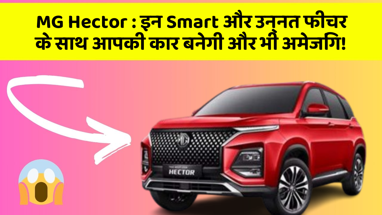 MG Hector: इन Smart और उन्नत फीचर के साथ आपकी कार बनेगी और भी अमेजिंग!
