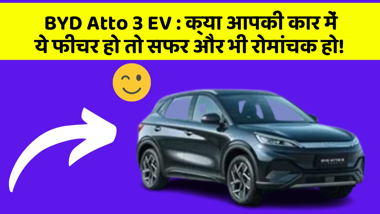 BYD Atto 3 EV:क्या आपकी कार में ये फीचर हो तो सफर और भी रोमांचक हो!