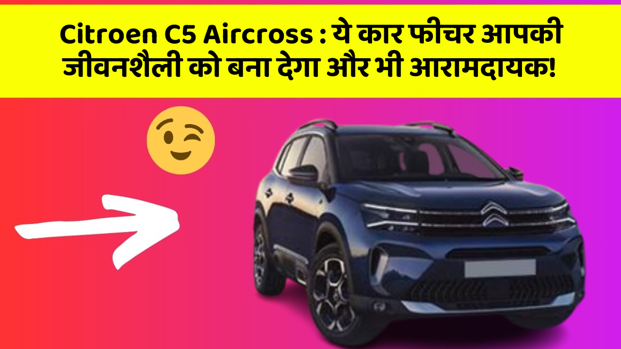 Citroen C5 Aircross: ये कार फीचर आपकी जीवनशैली को बना देगा और भी आरामदायक!