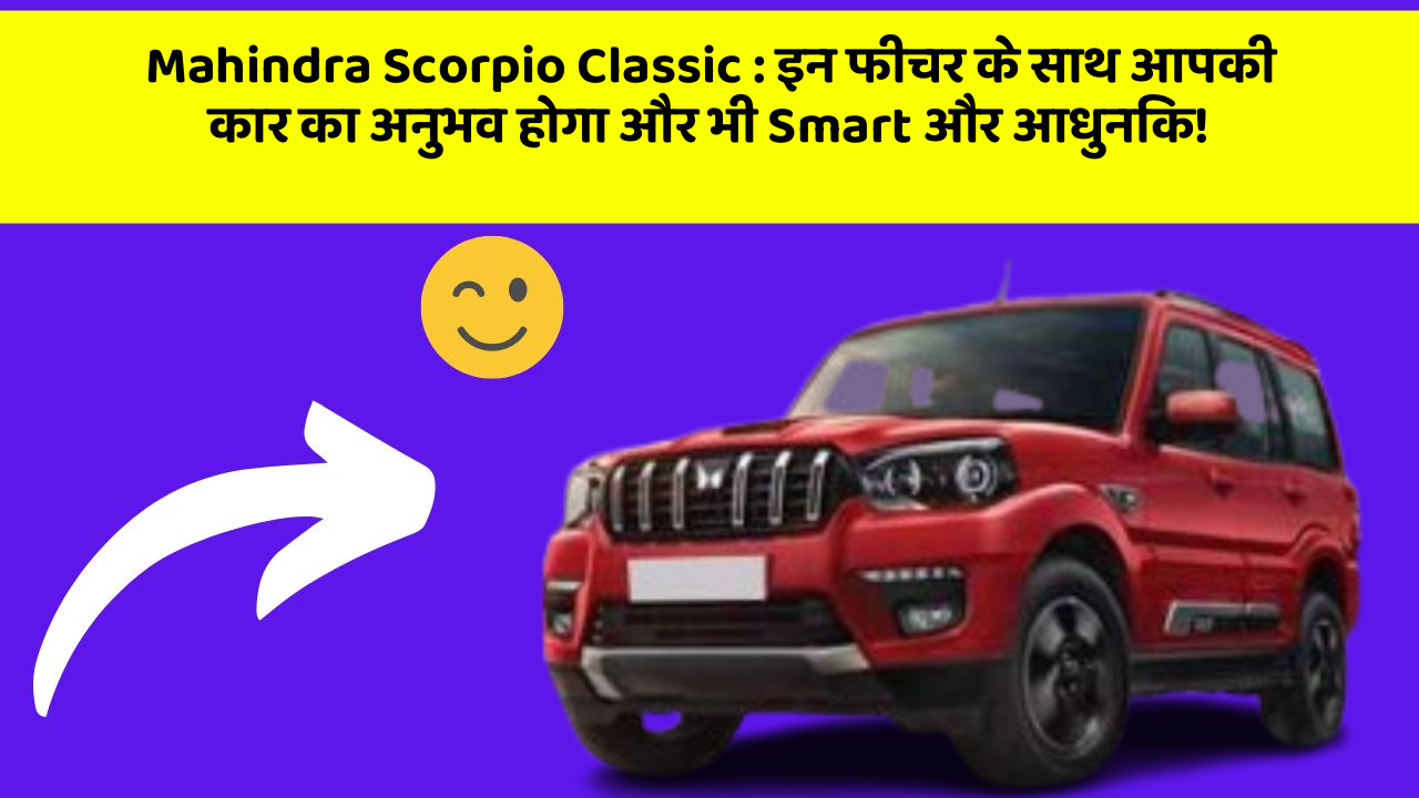 Mahindra Scorpio Classic: इन फीचर के साथ आपकी कार का अनुभव होगा और भी Smart और आधुनिक!