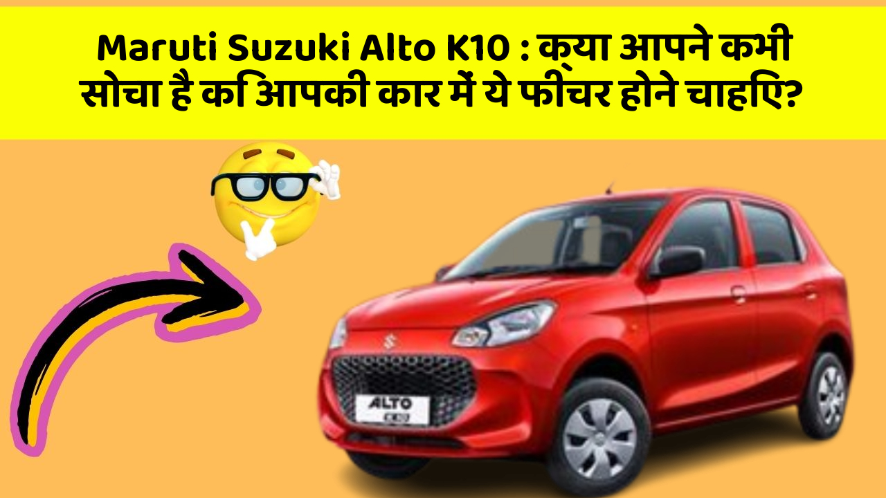 Maruti Suzuki Alto K10 : क्या आपने कभी सोचा है कि आपकी कार में ये फीचर होने चाहिए?