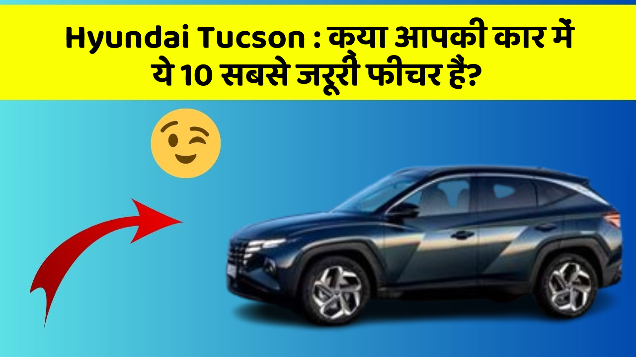 Hyundai Tucson: क्या आपकी कार में ये 10 सबसे जरूरी फीचर हैं?