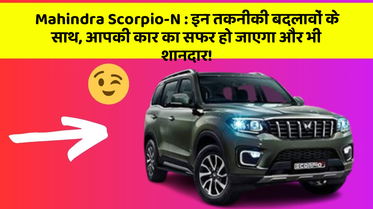 Mahindra Scorpio-N: इन तकनीकी बदलावों के साथ, आपकी कार का सफर हो जाएगा और भी शानदार!