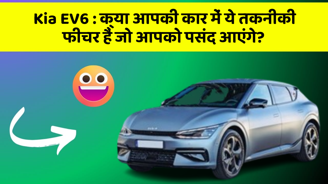 Kia EV6 : क्या आपकी कार में ये तकनीकी  फीचर हैं जो आपको पसंद आएंगे?