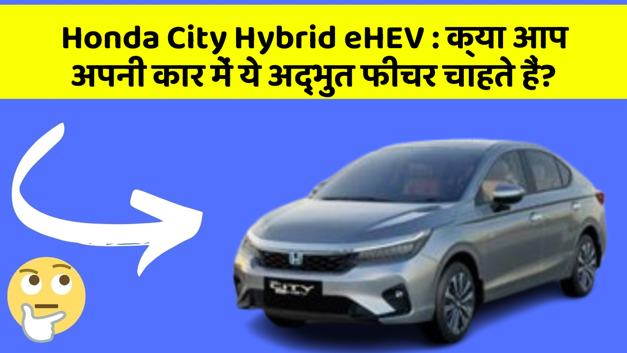 Honda City Hybrid eHEV: क्या आप अपनी कार में ये अद्भुत फीचर चाहते हैं?