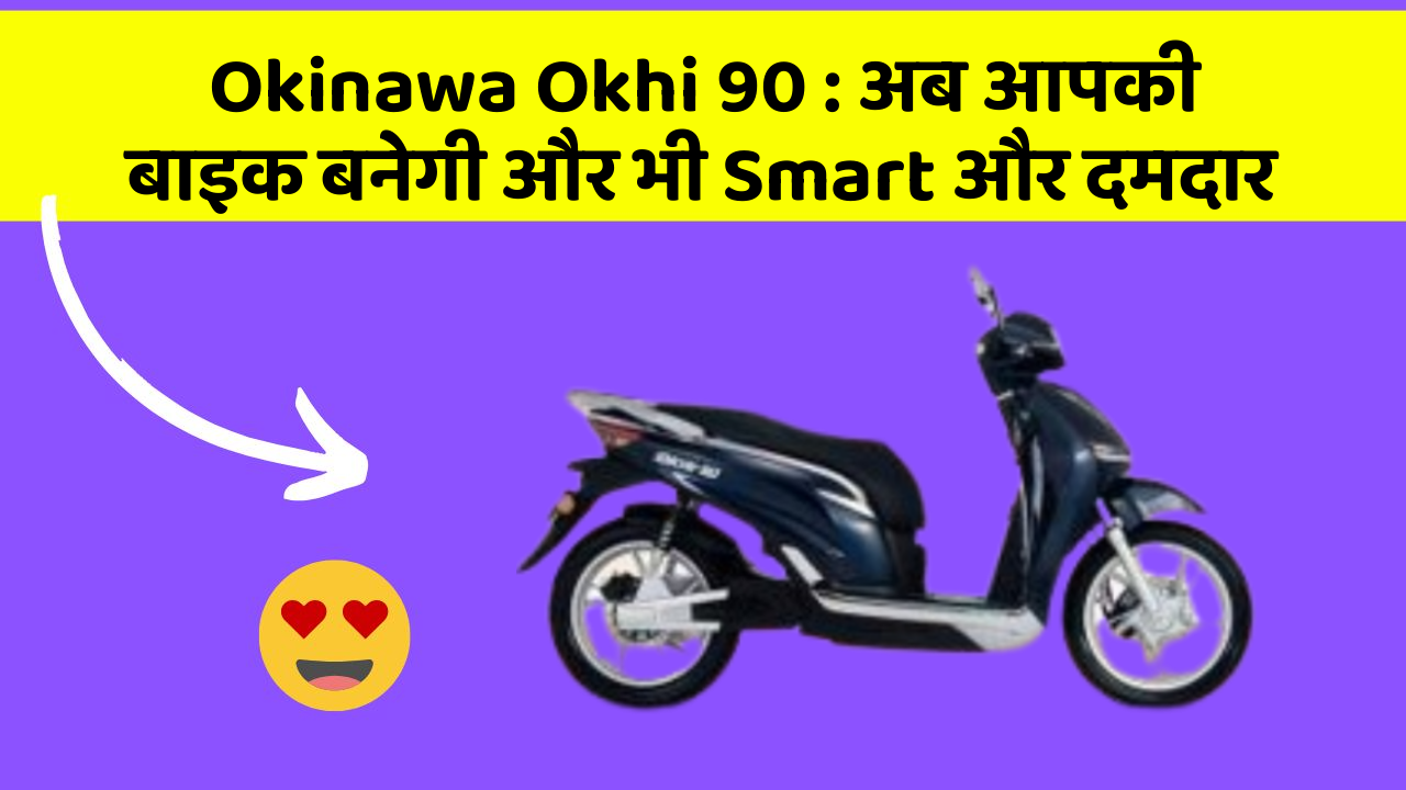 Okinawa Okhi 90: अब आपकी बाइक बनेगी और भी Smart और दमदार
