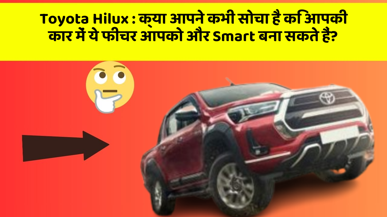 Toyota Hilux: क्या आपने कभी सोचा है कि आपकी कार में ये फीचर आपको और Smart बना सकते हैं?