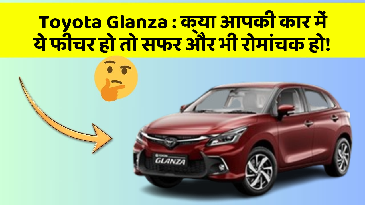 Toyota Glanza: क्या आपकी कार में ये फीचर हो तो सफर और भी रोमांचक हो!