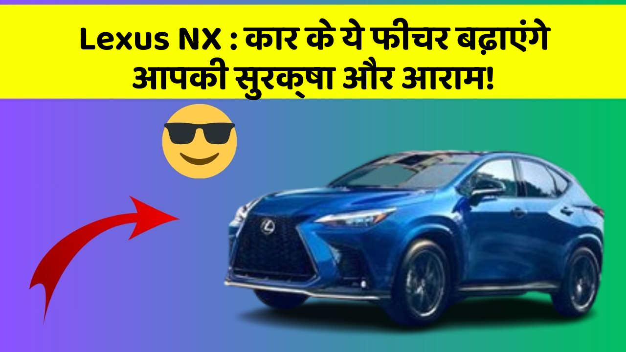 Lexus NX: कार के ये फीचर बढ़ाएंगे आपकी सुरक्षा और आराम!
