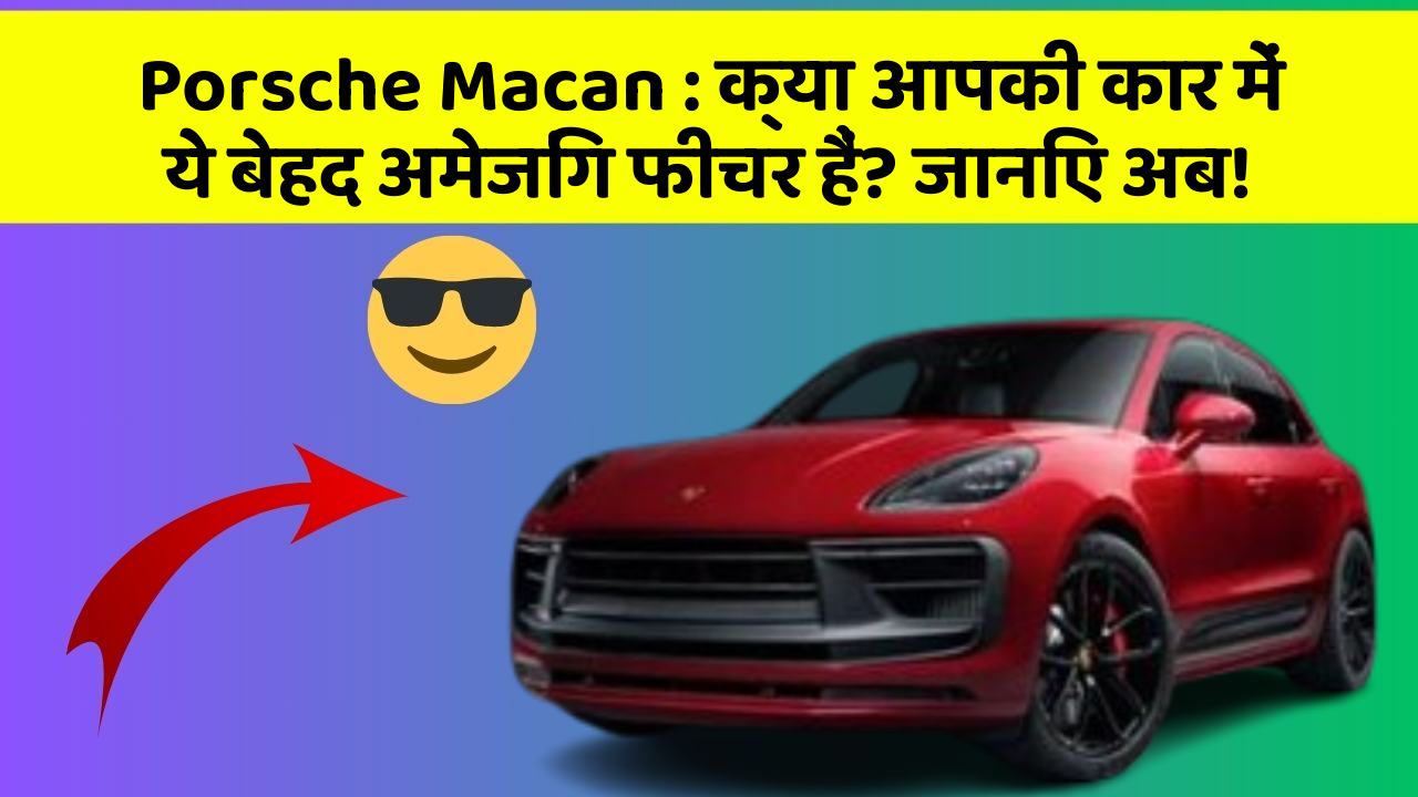 Porsche Macan : क्या आपकी कार में ये बेहद अमेजिंग फीचर हैं? जानिए अब!