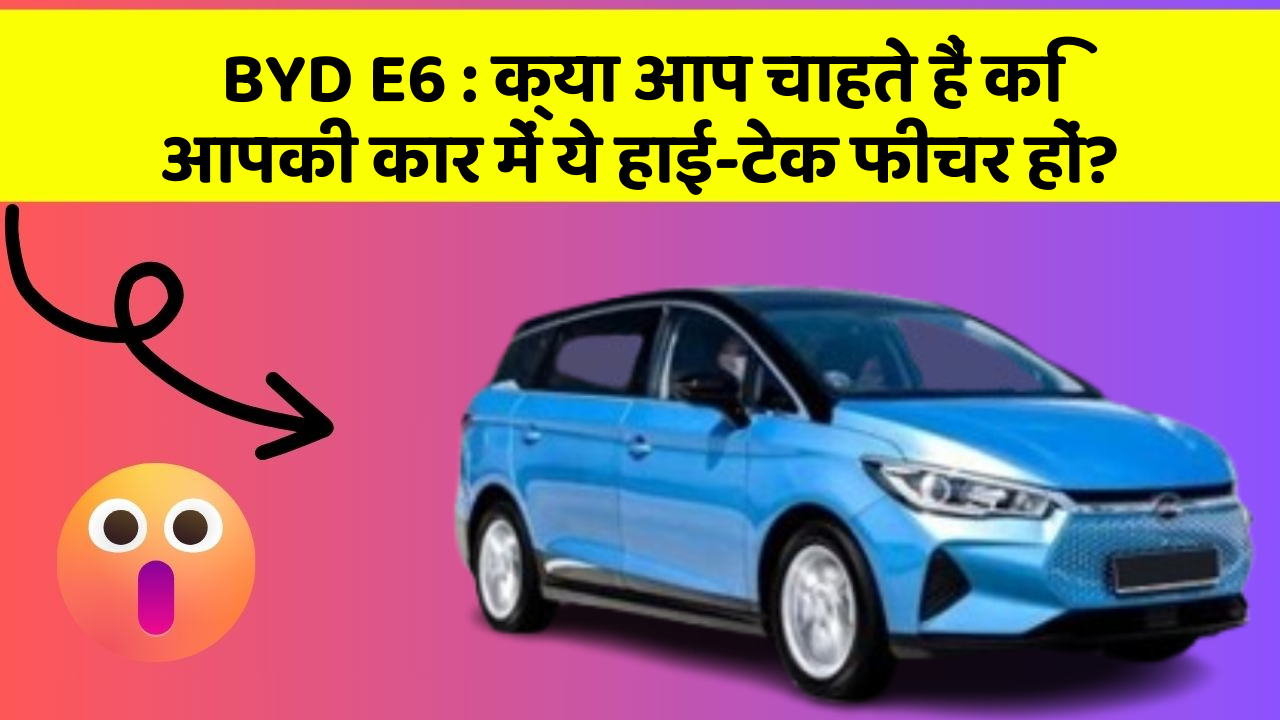 BYD E6: क्या आप चाहते हैं कि आपकी कार में ये हाई-टेक फीचर हों?