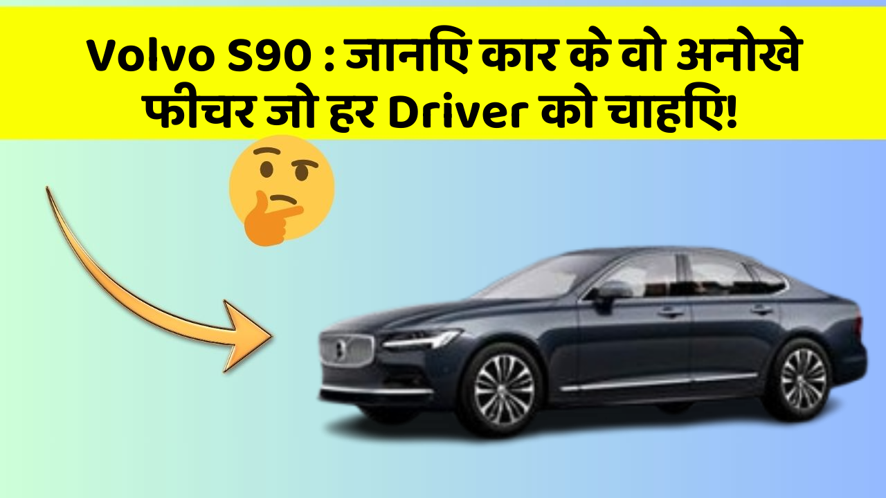 Volvo S90: जानिए कार के वो अनोखे फीचर जो हर Driver को चाहिए!