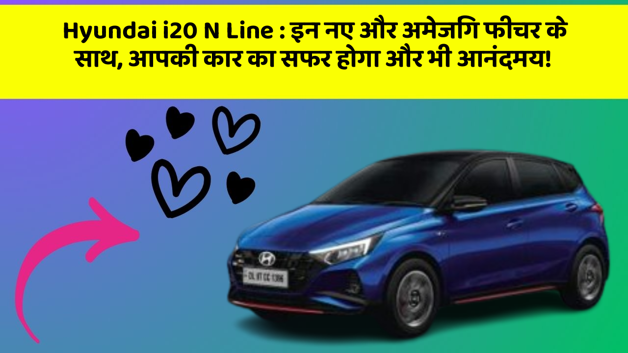 Hyundai i20 N Line: इन नए और अमेजिंग फीचर के साथ, आपकी कार का सफर होगा और भी आनंदमय!