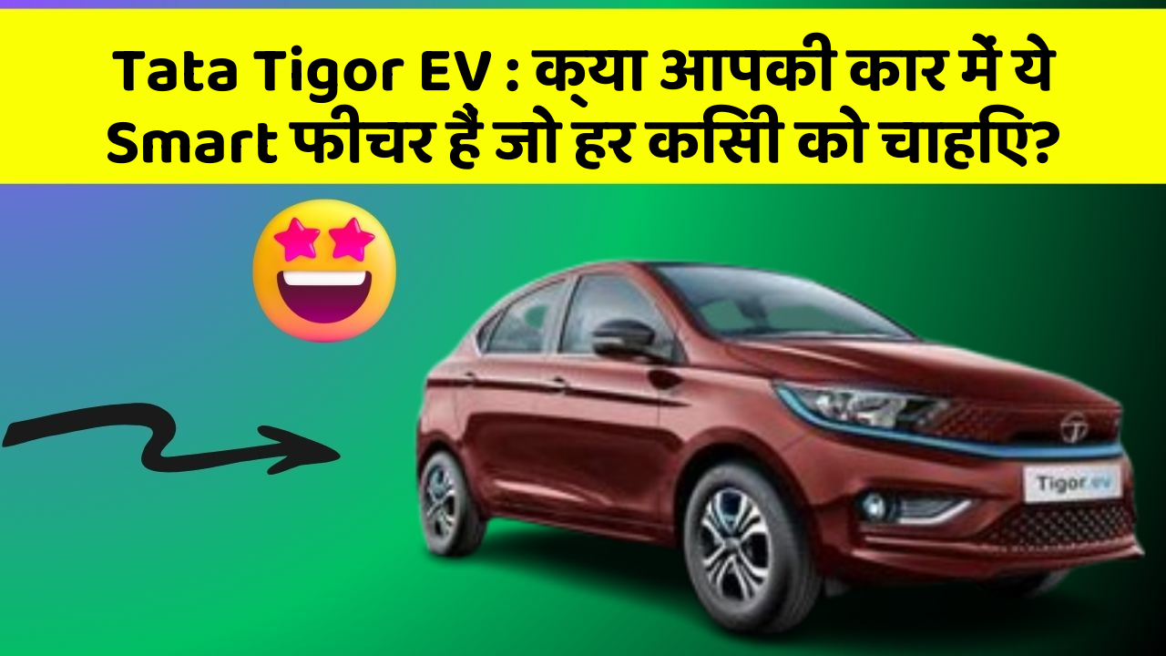Tata Tigor EV: क्या आपकी कार में ये Smart फीचर हैं जो हर किसी को चाहिए?