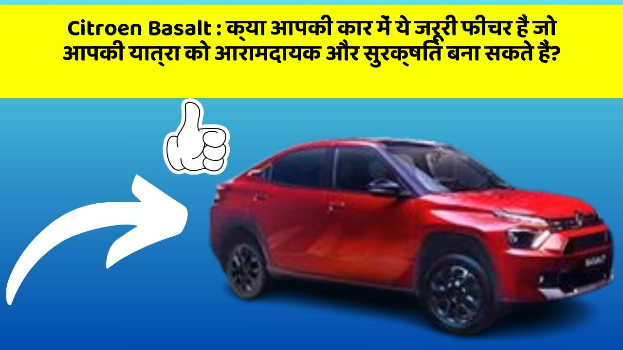 Citroen Basalt: क्या आपकी कार में ये जरूरी फीचर हैं जो आपकी यात्रा को आरामदायक और सुरक्षित बना सकते हैं?