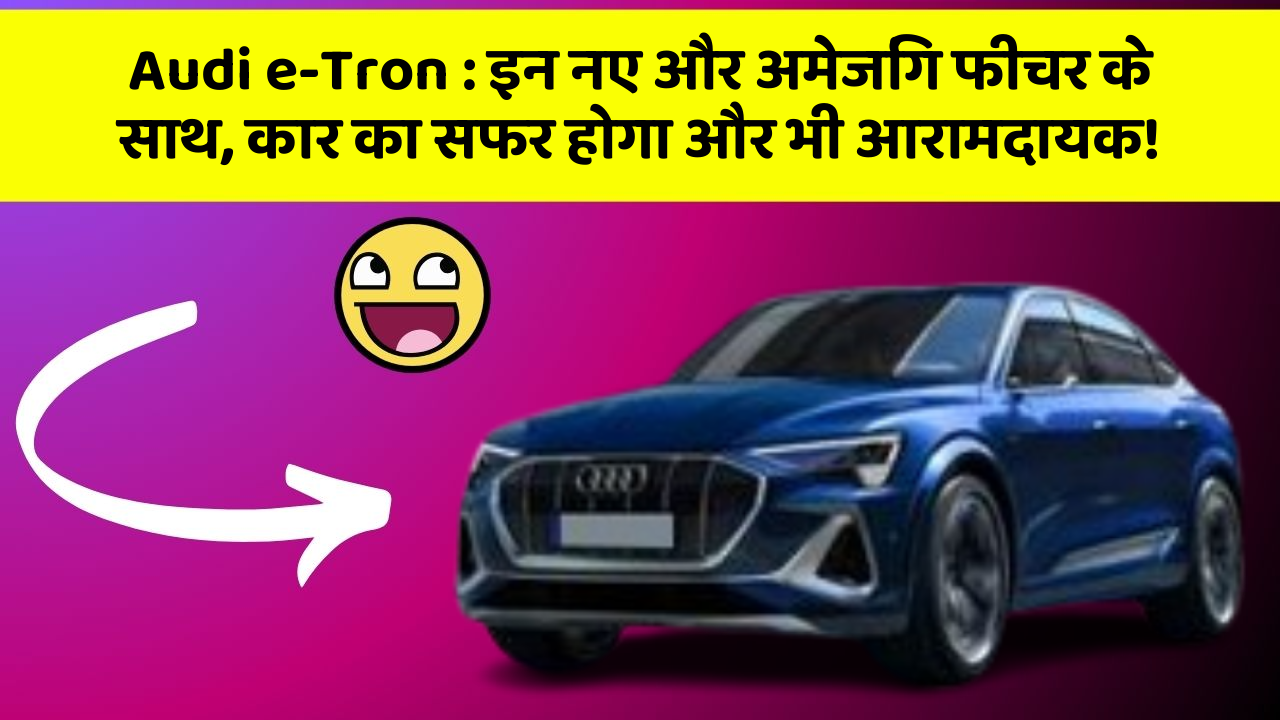 Audi e-Tron: इन नए और अमेजिंग फीचर के साथ, कार का सफर होगा और भी आरामदायक!