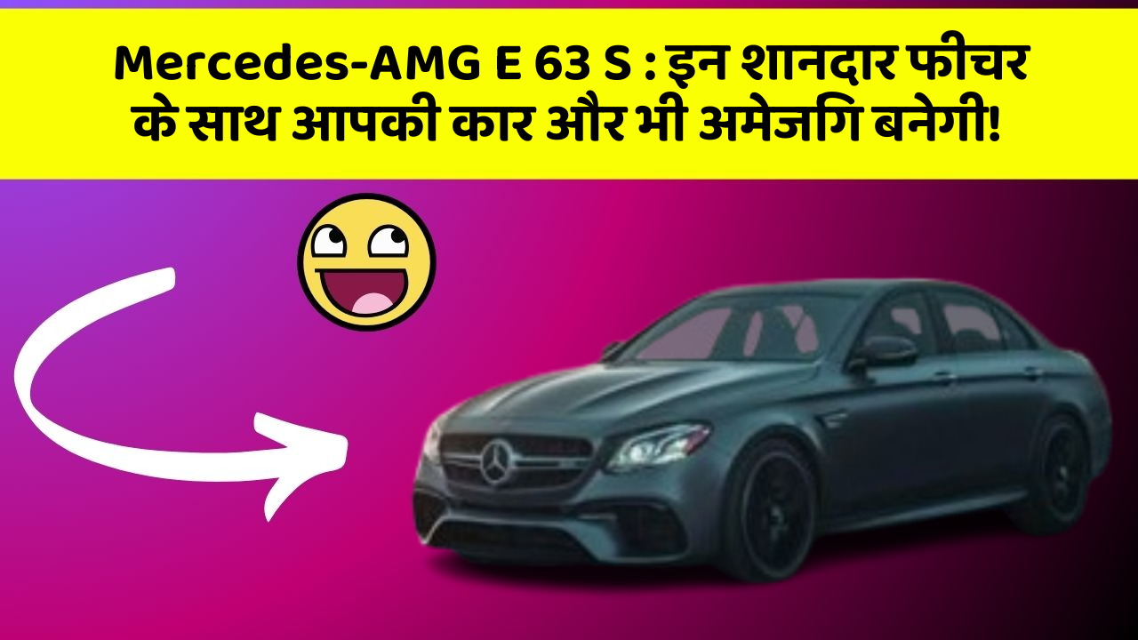 Mercedes-AMG E 63 S : इन शानदार फीचर के साथ आपकी कार और भी अमेजिंग बनेगी!