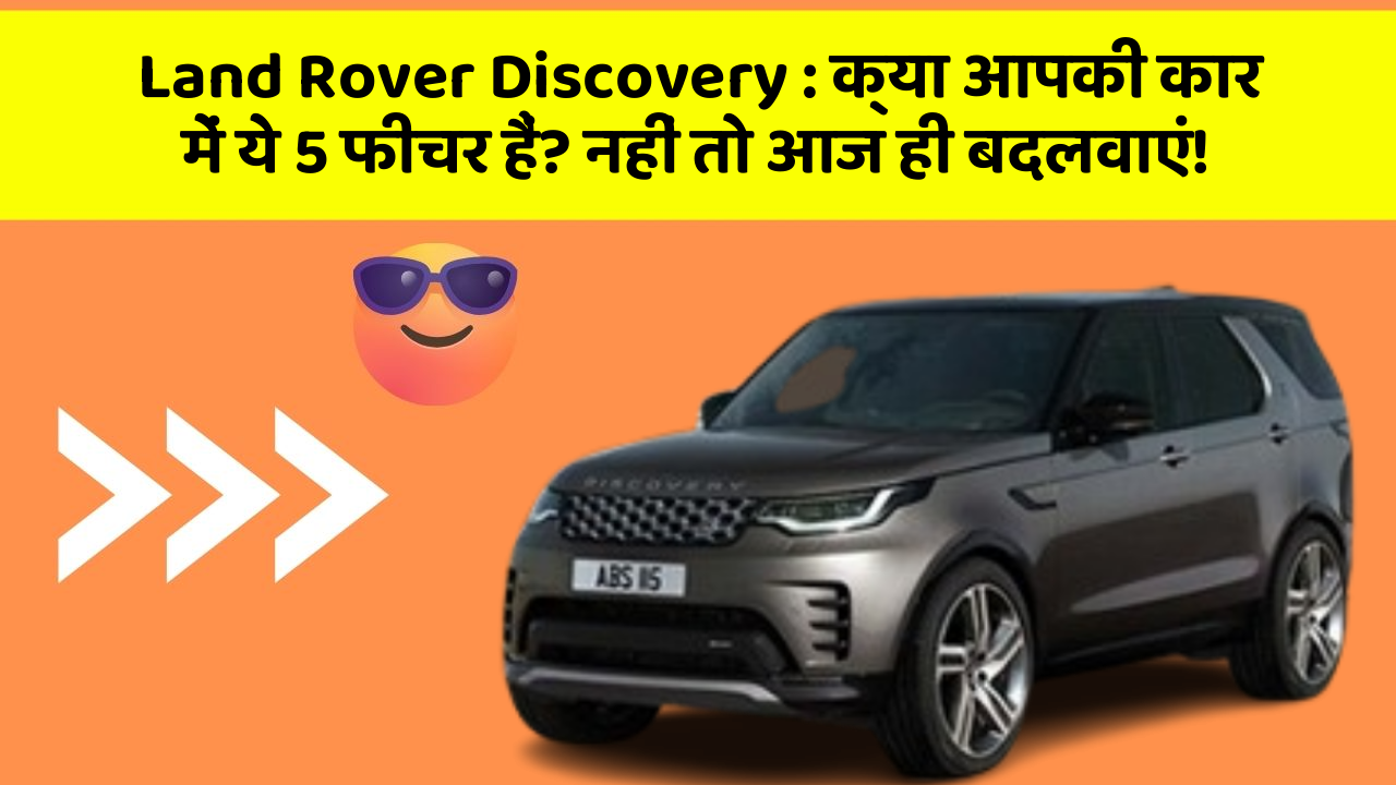Land Rover Discovery: क्या आपकी कार में ये 5 फीचर हैं? नहीं तो आज ही बदलवाएं!