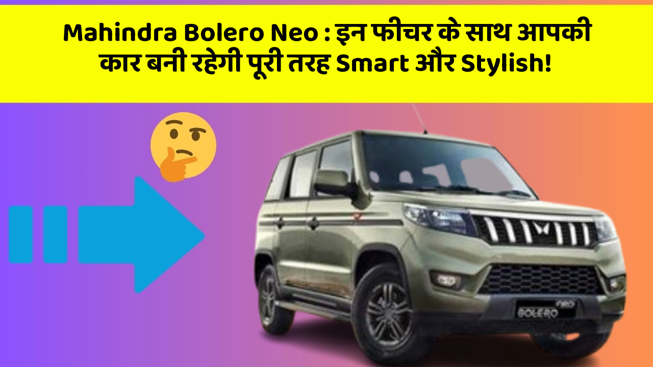 Mahindra Bolero Neo: इन फीचर के साथ आपकी कार बनी रहेगी पूरी तरह Smart और Stylish!