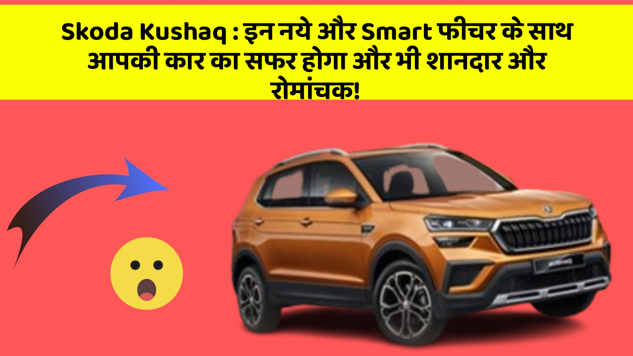 Skoda Kushaq: इन नये और Smart फीचर के साथ आपकी कार का सफर होगा और भी शानदार और रोमांचक!