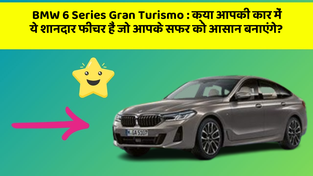 BMW 6 Series Gran Turismo: क्या आपकी कार में ये शानदार फीचर हैं जो आपके सफर को आसान बनाएंगे?