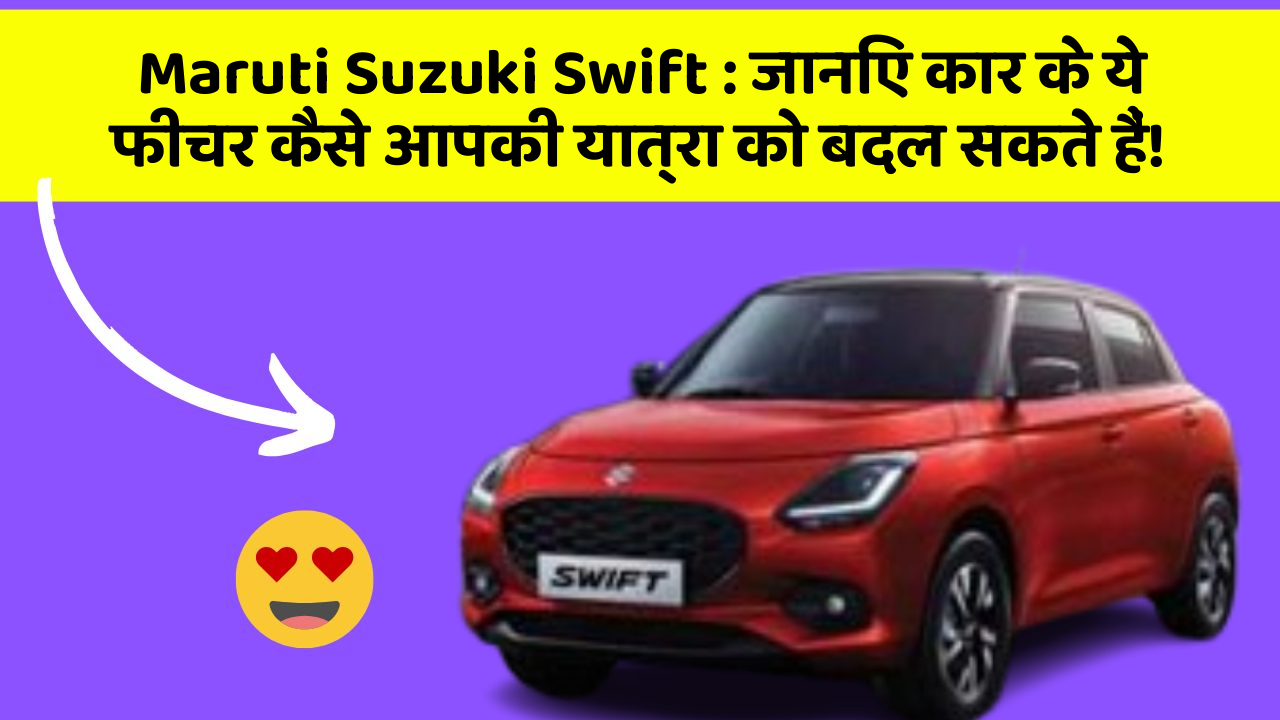 Maruti Suzuki Swift: जानिए कार के ये फीचर कैसे आपकी यात्रा को बदल सकते हैं!