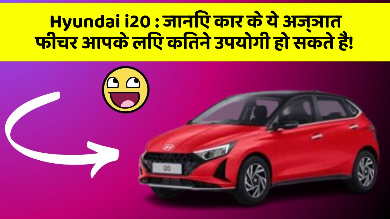 Hyundai i20: जानिए कार के ये अज्ञात फीचर आपके लिए कितने उपयोगी हो सकते हैं!