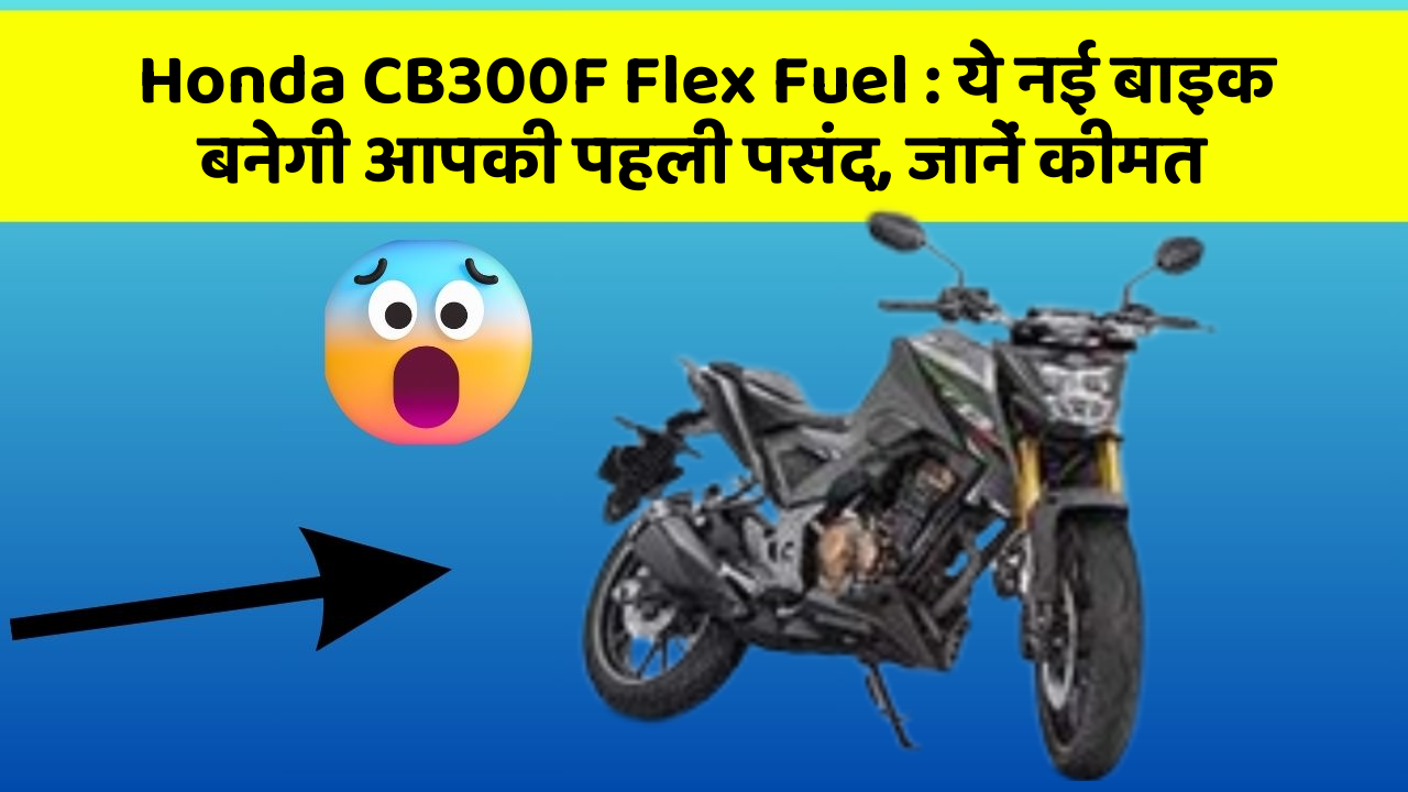 Honda CB300F Flex Fuel : ये नई बाइक बनेगी आपकी पहली पसंद, जानें कीमत