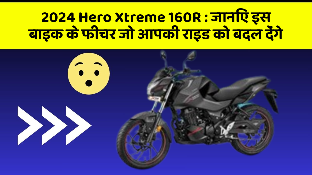 2024 Hero Xtreme 160R : जानिए इस बाइक के फीचर जो आपकी राइड को बदल देंगे