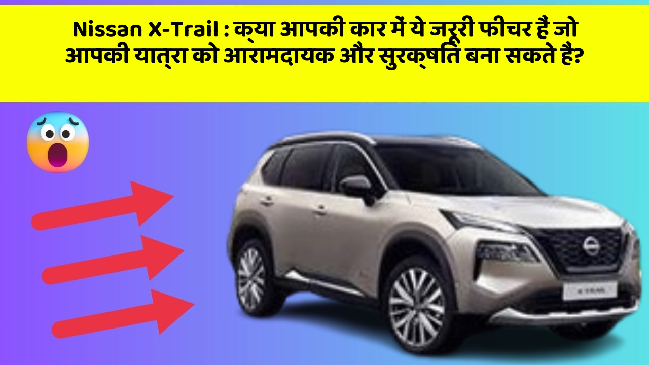 Nissan X-Trail: क्या आपकी कार में ये जरूरी फीचर हैं जो आपकी यात्रा को आरामदायक और सुरक्षित बना सकते हैं?