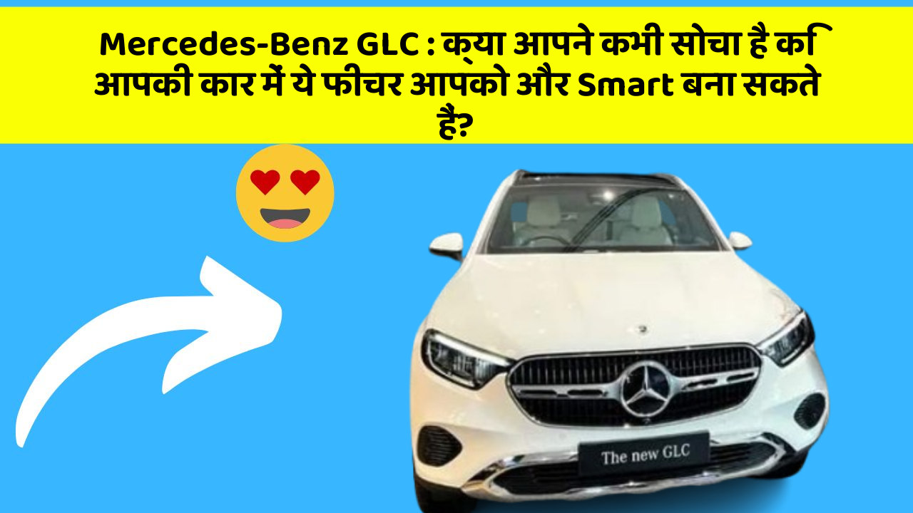 Mercedes-Benz GLC: क्या आपने कभी सोचा है कि आपकी कार में ये फीचर आपको और Smart बना सकते हैं?