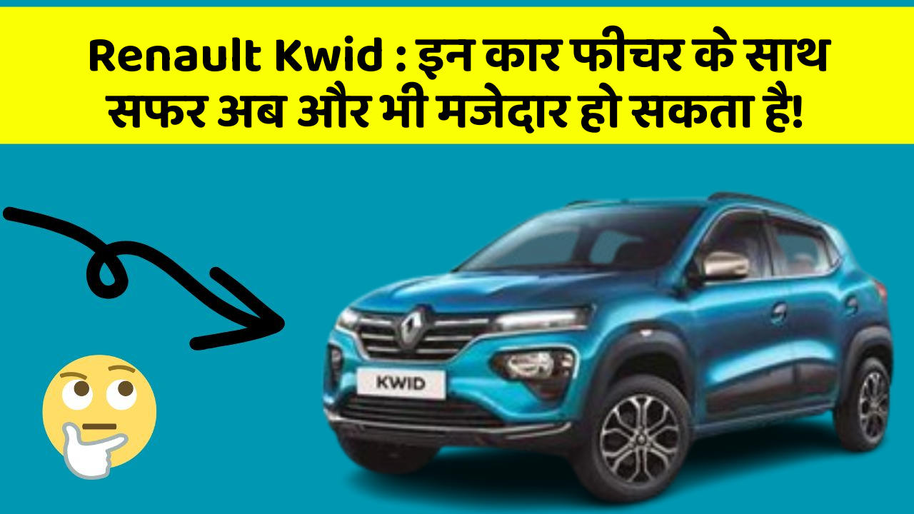 Renault Kwid: इन कार फीचर के साथ सफर अब और भी मजेदार हो सकता है!