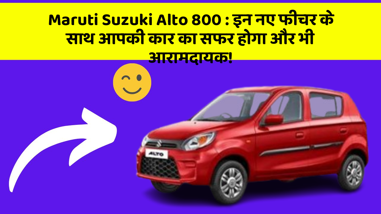 Maruti Suzuki Alto 800: इन नए फीचर के साथ आपकी कार का सफर होगा और भी आरामदायक!