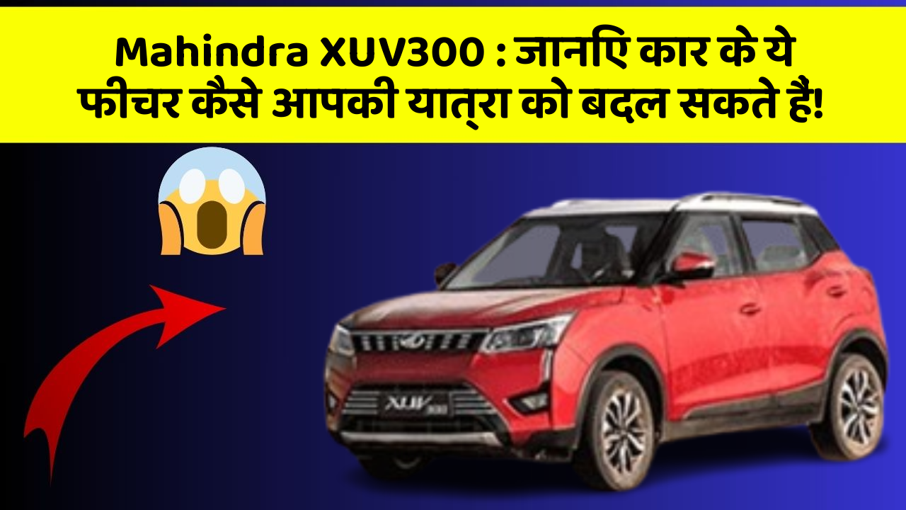 Mahindra XUV300: जानिए कार के ये फीचर कैसे आपकी यात्रा को बदल सकते हैं!