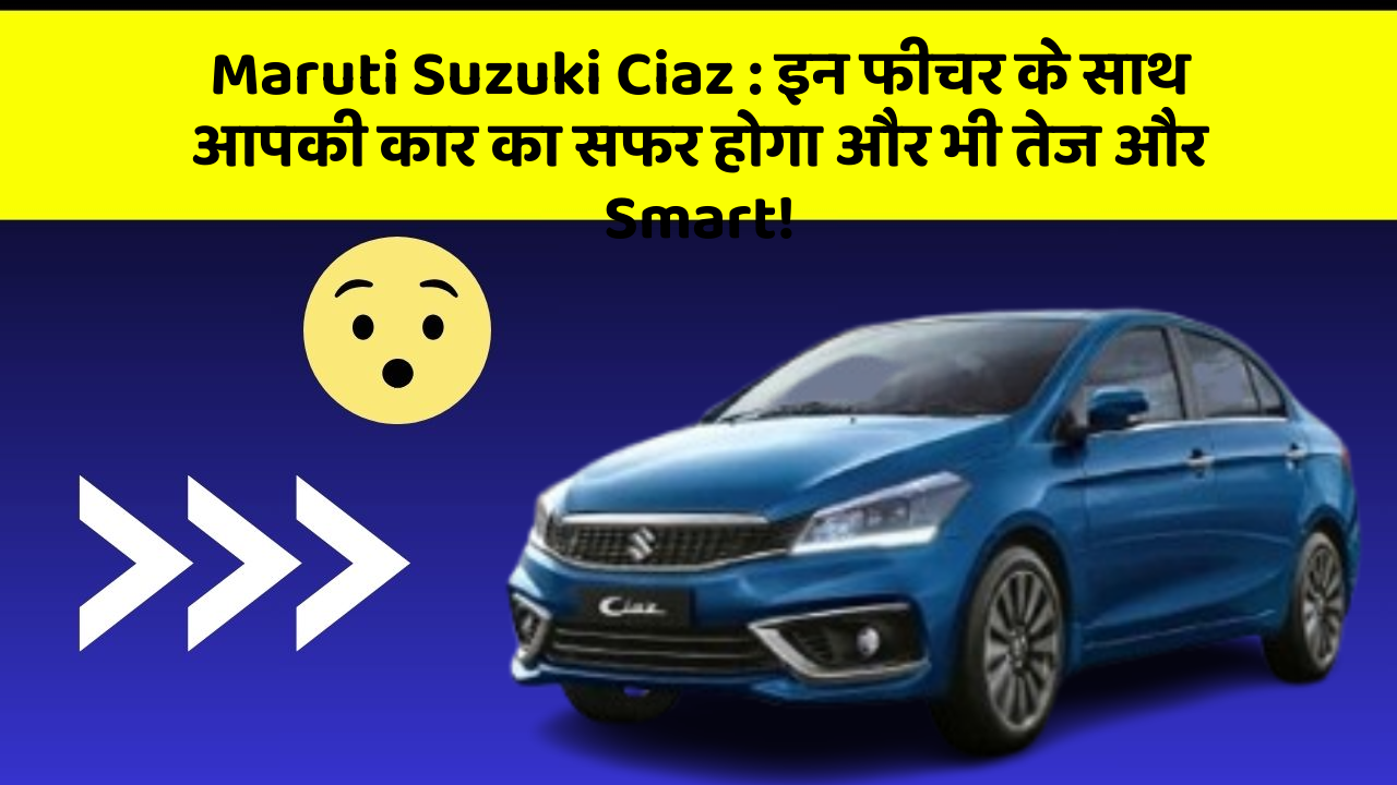 Maruti Suzuki Ciaz: इन फीचर के साथ आपकी कार का सफर होगा और भी तेज और Smart!