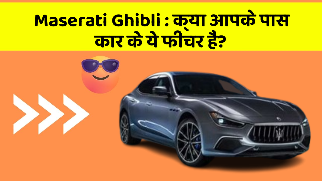 Maserati Ghibli: क्या आपके पास कार के ये फीचर हैं?