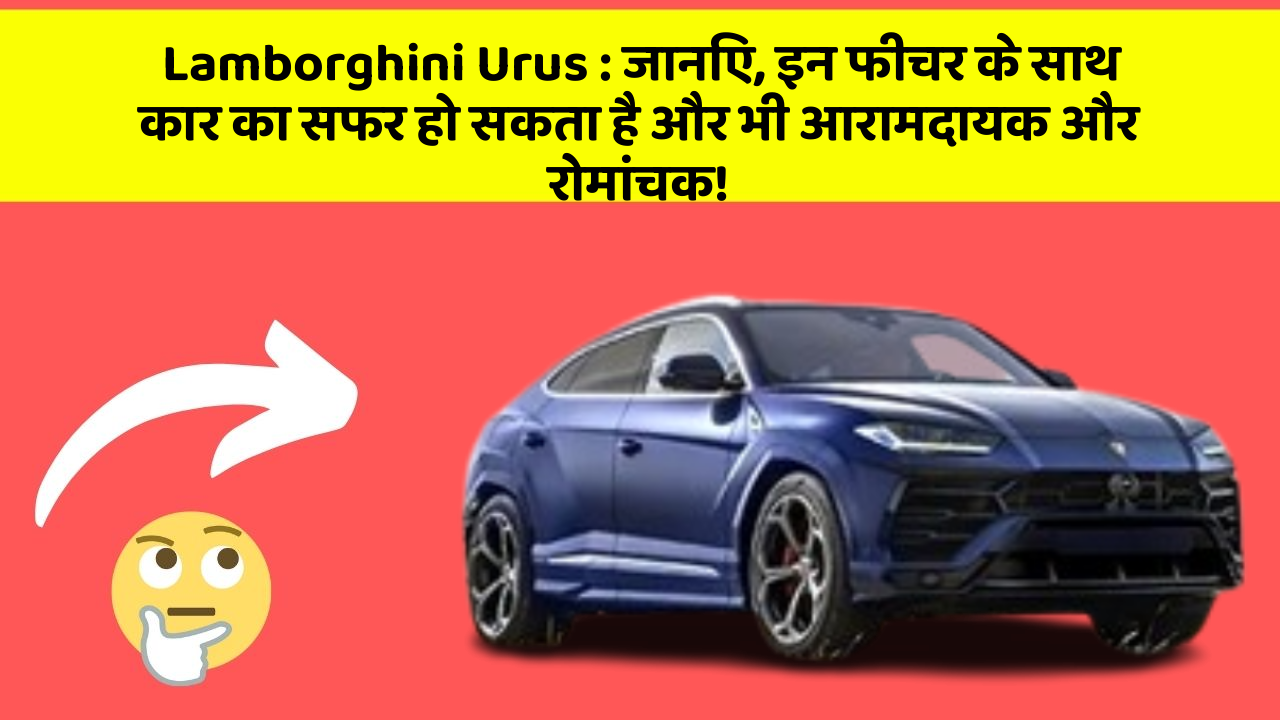 Lamborghini Urus: जानिए, इन फीचर के साथ कार का सफर हो सकता है और भी आरामदायक और रोमांचक!
