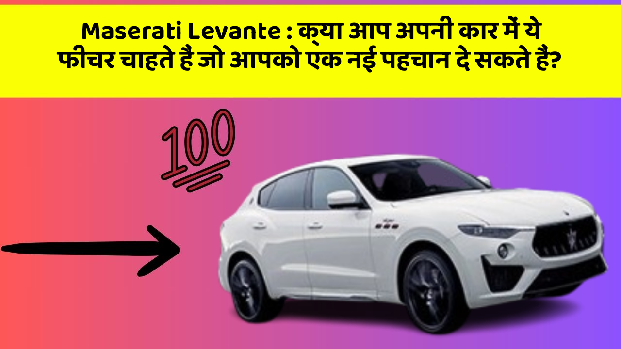 Maserati Levante:क्या आप अपनी कार में ये फीचर चाहते हैं जो आपको एक नई पहचान दे सकते हैं?