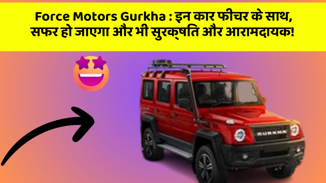 Force Motors Gurkha: इन कार फीचर के साथ, सफर हो जाएगा और भी सुरक्षित और आरामदायक!