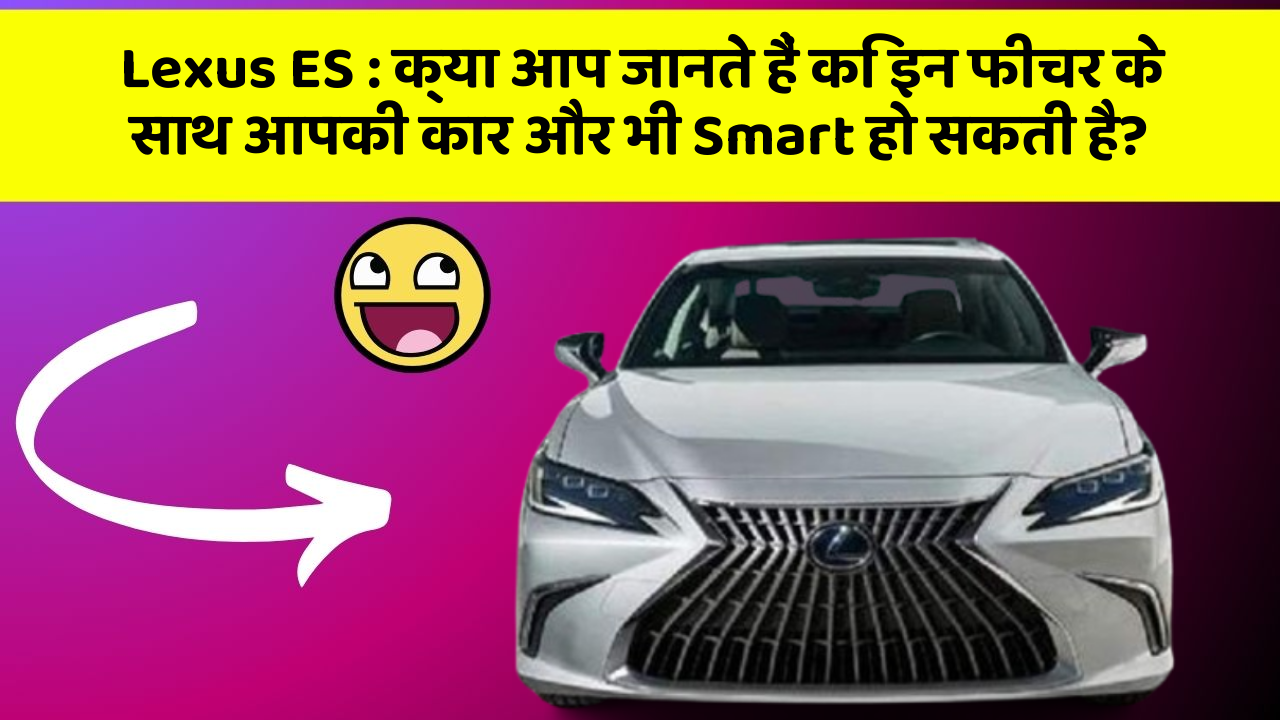 Lexus ES: क्या आप जानते हैं कि इन फीचर के साथ आपकी कार और भी Smart हो सकती है?