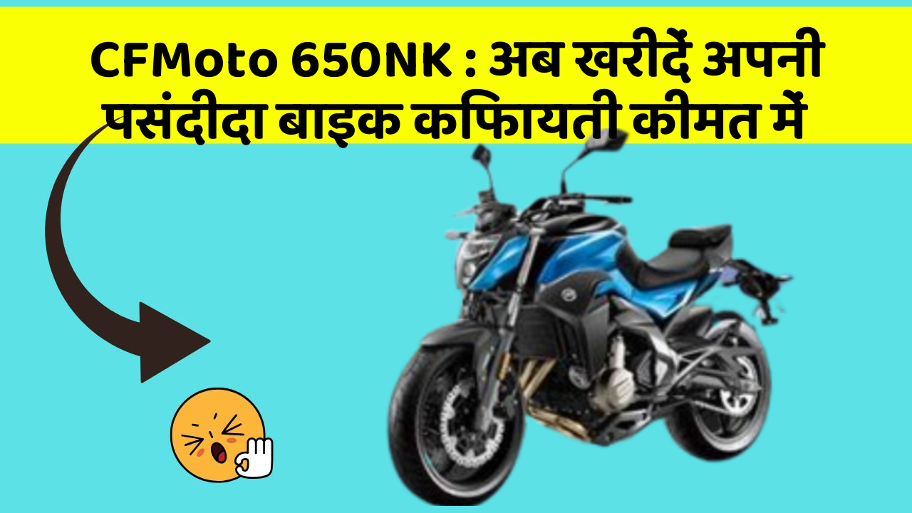 CFMoto 650NK: अब खरीदें अपनी पसंदीदा बाइक किफायती कीमत में