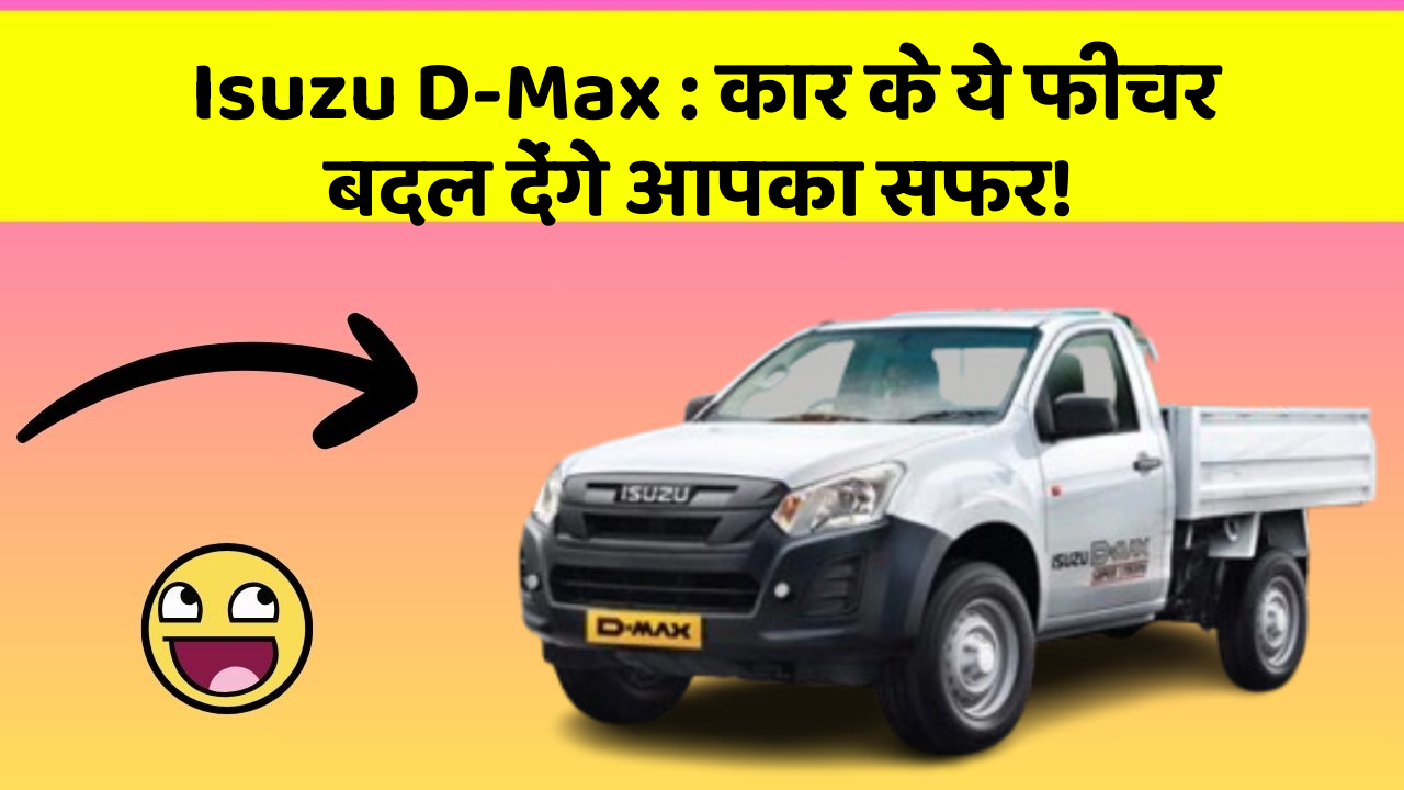 Isuzu D-Max: कार के ये फीचर बदल देंगे आपका सफर!