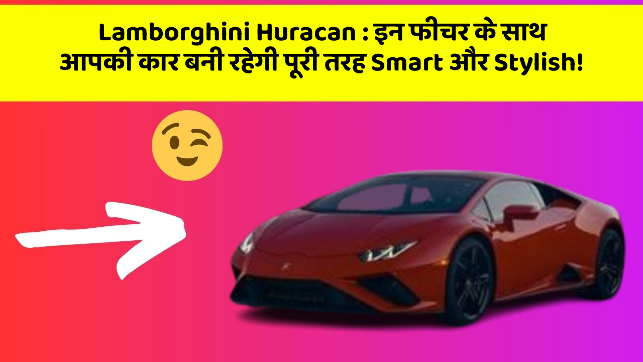 Lamborghini Huracan : इन फीचर के साथ आपकी कार बनी रहेगी पूरी तरह Smart और Stylish!