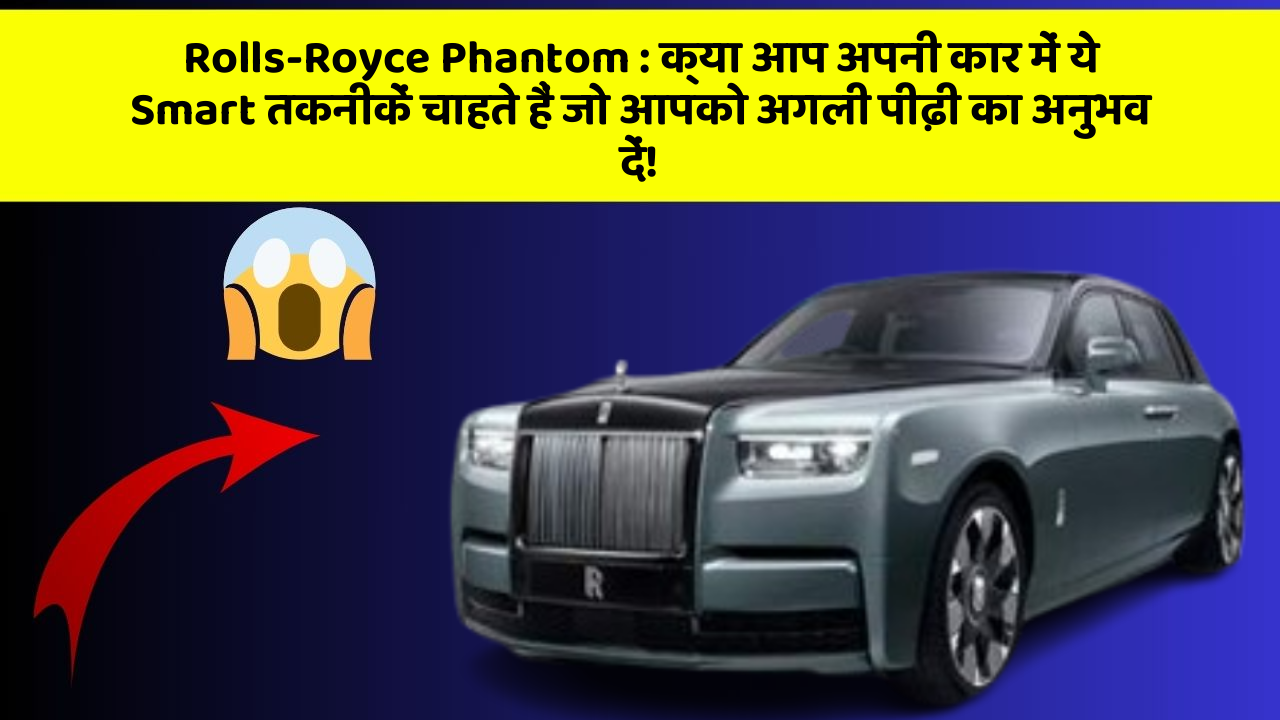 Rolls-Royce Phantom: क्या आप अपनी कार में ये Smart तकनीकें चाहते हैं जो आपको अगली पीढ़ी का अनुभव दें!