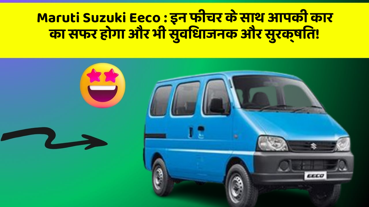 Maruti Suzuki Eeco : इन फीचर के साथ आपकी कार का सफर होगा और भी सुविधाजनक और सुरक्षित!