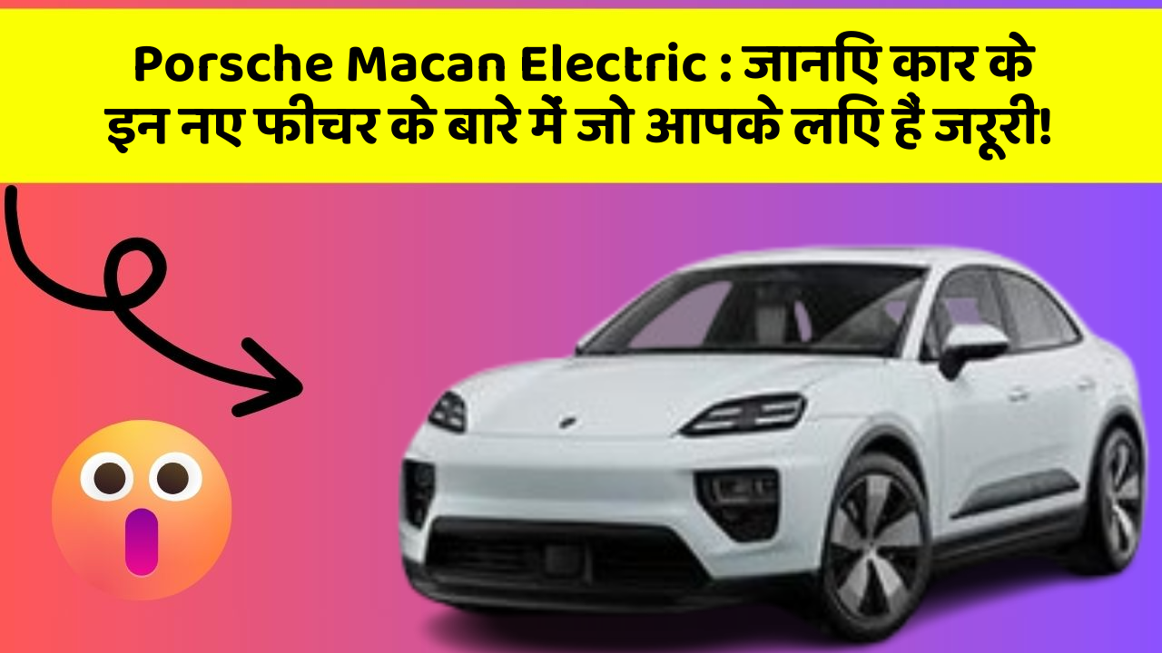 Porsche Macan Electric: जानिए कार के इन नए फीचर के बारे में जो आपके लिए हैं जरूरी!